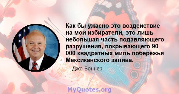 Как бы ужасно это воздействие на мои избиратели, это лишь небольшая часть подавляющего разрушения, покрывающего 90 000 квадратных миль побережья Мексиканского залива.