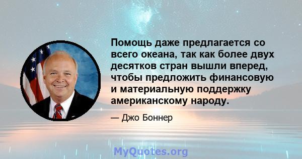 Помощь даже предлагается со всего океана, так как более двух десятков стран вышли вперед, чтобы предложить финансовую и материальную поддержку американскому народу.