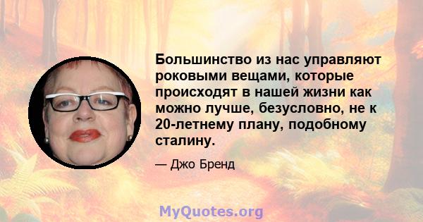 Большинство из нас управляют роковыми вещами, которые происходят в нашей жизни как можно лучше, безусловно, не к 20-летнему плану, подобному сталину.