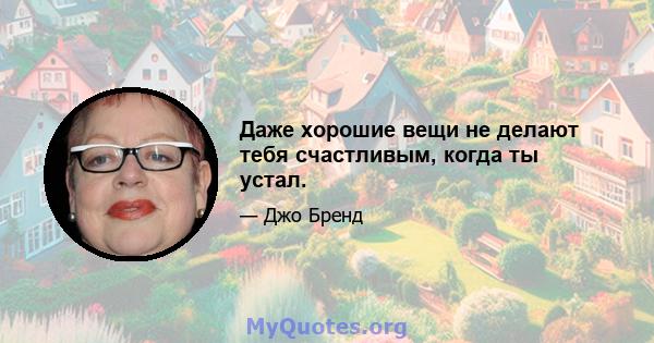 Даже хорошие вещи не делают тебя счастливым, когда ты устал.