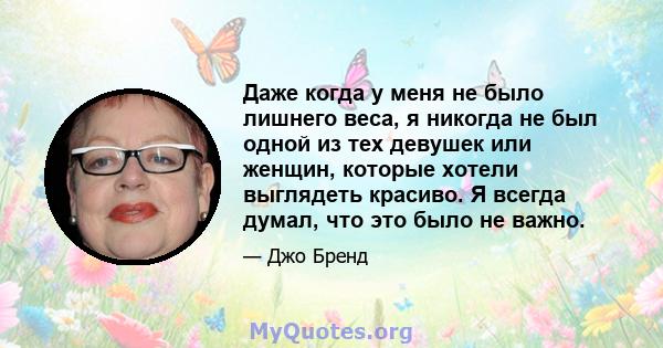 Даже когда у меня не было лишнего веса, я никогда не был одной из тех девушек или женщин, которые хотели выглядеть красиво. Я всегда думал, что это было не важно.