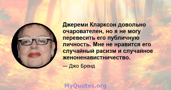 Джереми Кларксон довольно очарователен, но я не могу перевесить его публичную личность. Мне не нравится его случайный расизм и случайное женоненавистничество.