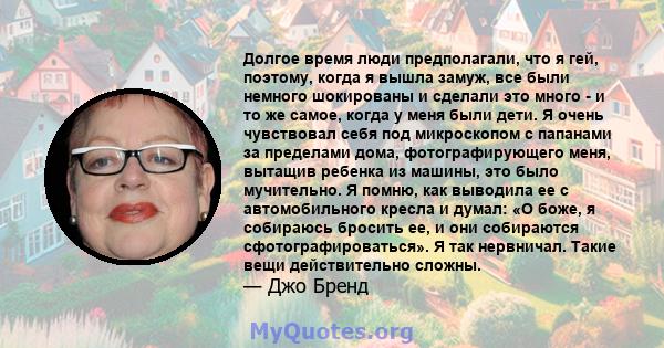 Долгое время люди предполагали, что я гей, поэтому, когда я вышла замуж, все были немного шокированы и сделали это много - и то же самое, когда у меня были дети. Я очень чувствовал себя под микроскопом с папанами за