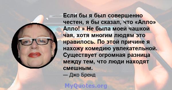 Если бы я был совершенно честен, я бы сказал, что «Алло» Алло! » Не была моей чашкой чая, хотя многим людям это нравилось. По этой причине я нахожу комедию увлекательной. Существует огромная разница между тем, что люди