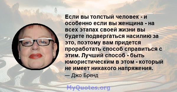 Если вы толстый человек - и особенно если вы женщина - на всех этапах своей жизни вы будете подвергаться насилию за это, поэтому вам придется проработать способ справиться с этим. Лучший способ - быть юмористическим в