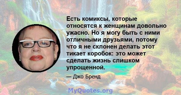 Есть комиксы, которые относятся к женщинам довольно ужасно. Но я могу быть с ними отличными друзьями, потому что я не склонен делать этот тикает коробок: это может сделать жизнь слишком упрощенной.