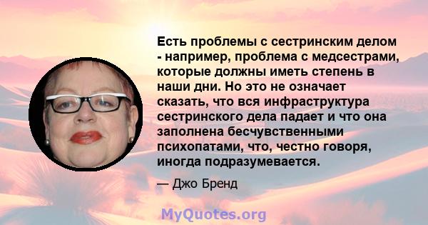 Есть проблемы с сестринским делом - например, проблема с медсестрами, которые должны иметь степень в наши дни. Но это не означает сказать, что вся инфраструктура сестринского дела падает и что она заполнена