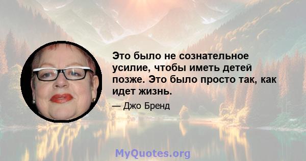 Это было не сознательное усилие, чтобы иметь детей позже. Это было просто так, как идет жизнь.