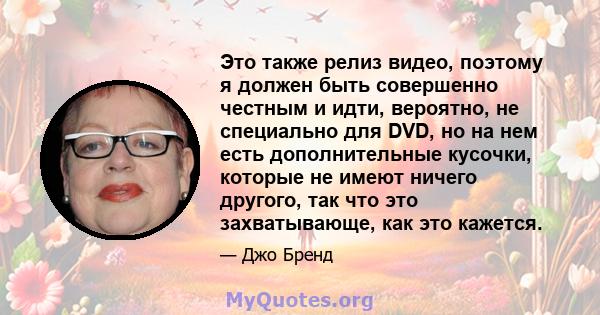 Это также релиз видео, поэтому я должен быть совершенно честным и идти, вероятно, не специально для DVD, но на нем есть дополнительные кусочки, которые не имеют ничего другого, так что это захватывающе, как это кажется.