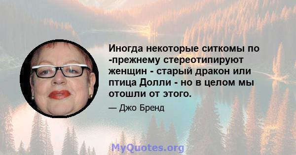 Иногда некоторые ситкомы по -прежнему стереотипируют женщин - старый дракон или птица Долли - но в целом мы отошли от этого.