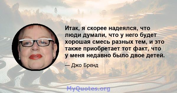 Итак, я скорее надеялся, что люди думали, что у него будет хорошая смесь разных тем, и это также приобретает тот факт, что у меня недавно было двое детей.