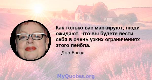 Как только вас маркируют, люди ожидают, что вы будете вести себя в очень узких ограничениях этого лейбла.