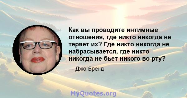 Как вы проводите интимные отношения, где никто никогда не теряет их? Где никто никогда не набрасывается, где никто никогда не бьет никого во рту?