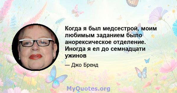 Когда я был медсестрой, моим любимым заданием было анорексическое отделение. Иногда я ел до семнадцати ужинов