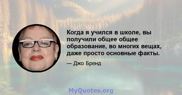 Когда я учился в школе, вы получили общее общее образование, во многих вещах, даже просто основные факты.