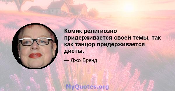 Комик религиозно придерживается своей темы, так как танцор придерживается диеты.