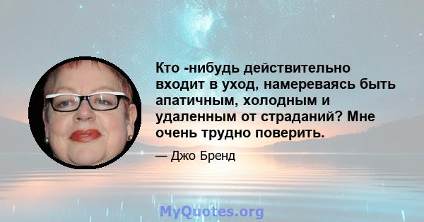 Кто -нибудь действительно входит в уход, намереваясь быть апатичным, холодным и удаленным от страданий? Мне очень трудно поверить.