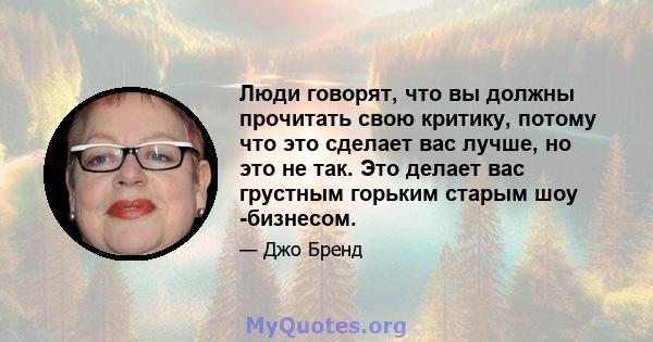 Люди говорят, что вы должны прочитать свою критику, потому что это сделает вас лучше, но это не так. Это делает вас грустным горьким старым шоу -бизнесом.