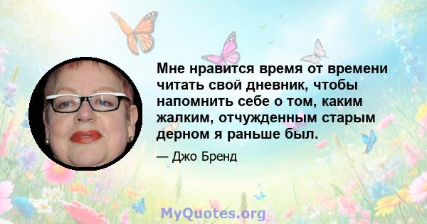 Мне нравится время от времени читать свой дневник, чтобы напомнить себе о том, каким жалким, отчужденным старым дерном я раньше был.