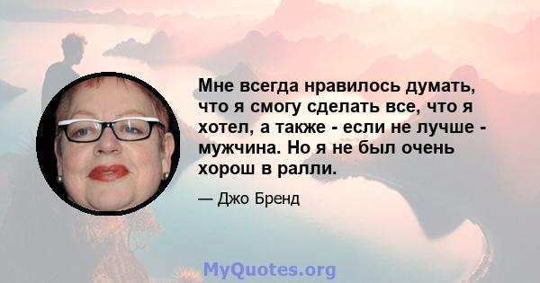 Мне всегда нравилось думать, что я смогу сделать все, что я хотел, а также - если не лучше - мужчина. Но я не был очень хорош в ралли.