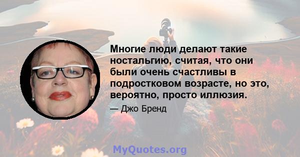 Многие люди делают такие ностальгию, считая, что они были очень счастливы в подростковом возрасте, но это, вероятно, просто иллюзия.