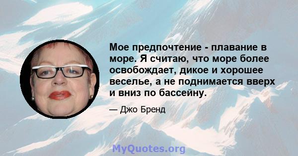 Мое предпочтение - плавание в море. Я считаю, что море более освобождает, дикое и хорошее веселье, а не поднимается вверх и вниз по бассейну.