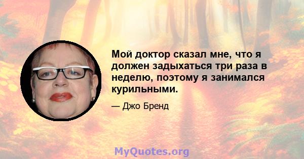 Мой доктор сказал мне, что я должен задыхаться три раза в неделю, поэтому я занимался курильными.