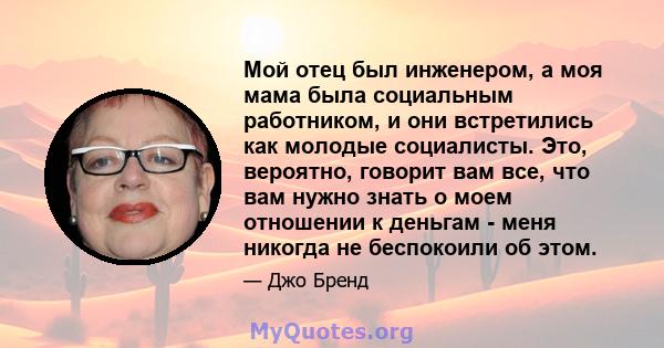 Мой отец был инженером, а моя мама была социальным работником, и они встретились как молодые социалисты. Это, вероятно, говорит вам все, что вам нужно знать о моем отношении к деньгам - меня никогда не беспокоили об