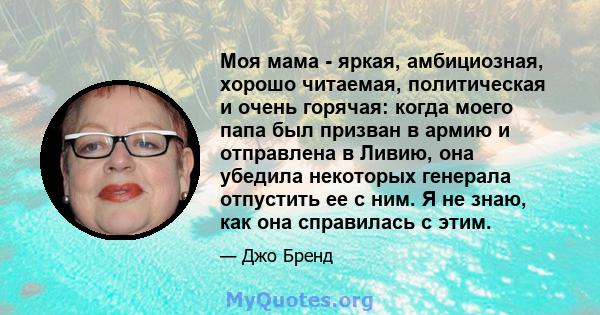 Моя мама - яркая, амбициозная, хорошо читаемая, политическая и очень горячая: когда моего папа был призван в армию и отправлена ​​в Ливию, она убедила некоторых генерала отпустить ее с ним. Я не знаю, как она справилась 