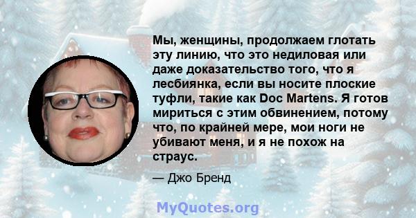 Мы, женщины, продолжаем глотать эту линию, что это недиловая или даже доказательство того, что я лесбиянка, если вы носите плоские туфли, такие как Doc Martens. Я готов мириться с этим обвинением, потому что, по крайней 