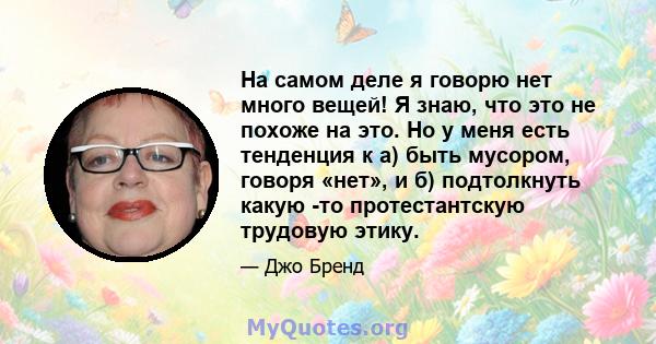 На самом деле я говорю нет много вещей! Я знаю, что это не похоже на это. Но у меня есть тенденция к а) быть мусором, говоря «нет», и б) подтолкнуть какую -то протестантскую трудовую этику.