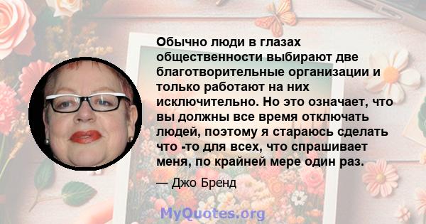 Обычно люди в глазах общественности выбирают две благотворительные организации и только работают на них исключительно. Но это означает, что вы должны все время отключать людей, поэтому я стараюсь сделать что -то для