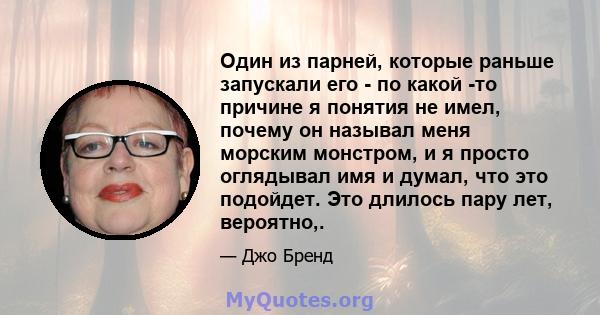 Один из парней, которые раньше запускали его - по какой -то причине я понятия не имел, почему он называл меня морским монстром, и я просто оглядывал имя и думал, что это подойдет. Это длилось пару лет, вероятно,.