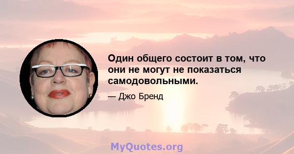 Один общего состоит в том, что они не могут не показаться самодовольными.