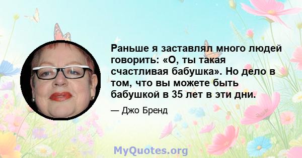 Раньше я заставлял много людей говорить: «О, ты такая счастливая бабушка». Но дело в том, что вы можете быть бабушкой в ​​35 лет в эти дни.