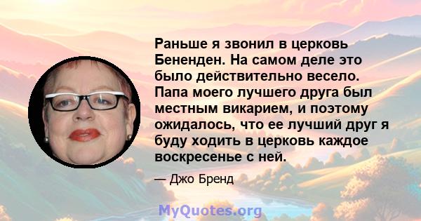 Раньше я звонил в церковь Бененден. На самом деле это было действительно весело. Папа моего лучшего друга был местным викарием, и поэтому ожидалось, что ее лучший друг я буду ходить в церковь каждое воскресенье с ней.