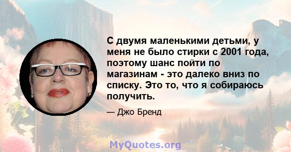 С двумя маленькими детьми, у меня не было стирки с 2001 года, поэтому шанс пойти по магазинам - это далеко вниз по списку. Это то, что я собираюсь получить.