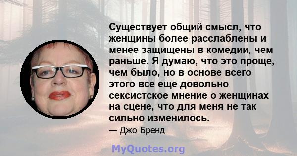 Существует общий смысл, что женщины более расслаблены и менее защищены в комедии, чем раньше. Я думаю, что это проще, чем было, но в основе всего этого все еще довольно сексистское мнение о женщинах на сцене, что для