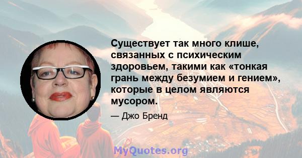 Существует так много клише, связанных с психическим здоровьем, такими как «тонкая грань между безумием и гением», которые в целом являются мусором.