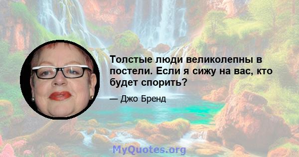 Толстые люди великолепны в постели. Если я сижу на вас, кто будет спорить?