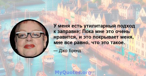 У меня есть утилитарный подход к заправке; Пока мне это очень нравится, и это покрывает меня, мне все равно, что это такое.