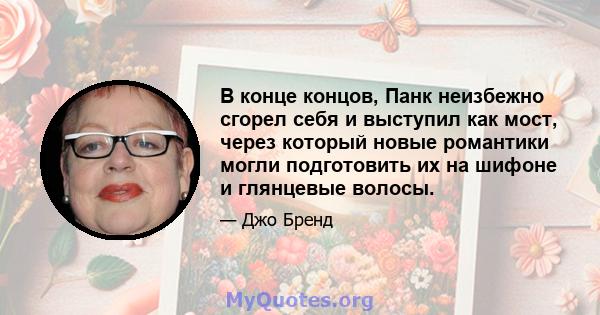 В конце концов, Панк неизбежно сгорел себя и выступил как мост, через который новые романтики могли подготовить их на шифоне и глянцевые волосы.