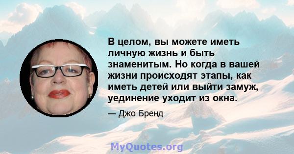 В целом, вы можете иметь личную жизнь и быть знаменитым. Но когда в вашей жизни происходят этапы, как иметь детей или выйти замуж, уединение уходит из окна.