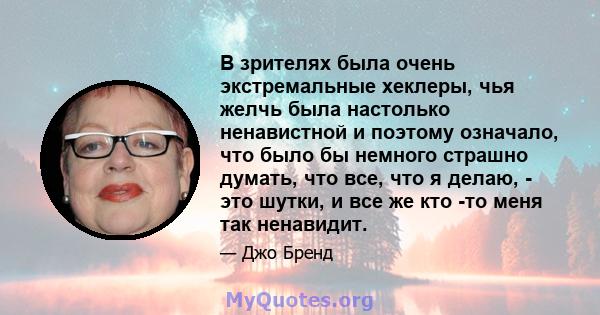 В зрителях была очень экстремальные хеклеры, чья желчь была настолько ненавистной и поэтому означало, что было бы немного страшно думать, что все, что я делаю, - это шутки, и все же кто -то меня так ненавидит.