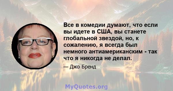 Все в комедии думают, что если вы идете в США, вы станете глобальной звездой, но, к сожалению, я всегда был немного антиамериканским - так что я никогда не делал.