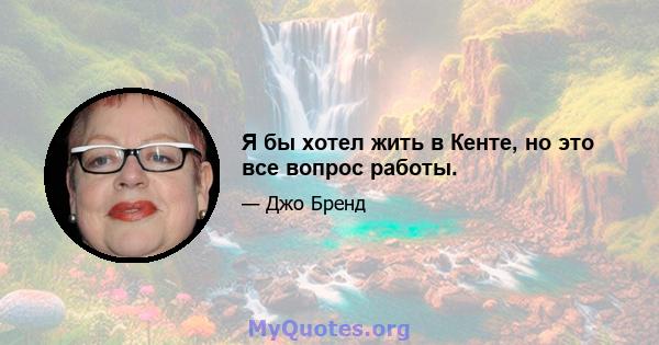 Я бы хотел жить в Кенте, но это все вопрос работы.