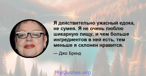 Я действительно ужасный едока, не сумея. Я не очень люблю шикарную пищу, и чем больше ингредиентов в ней есть, тем меньше я склонен нравится.