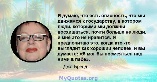 Я думаю, что есть опасность, что мы движемся к государству, в котором люди, которыми мы должны восхищаться, почти больше не люди, и мне это не нравится. Я предпочитаю это, когда кто -то выглядит как хороший человек, и