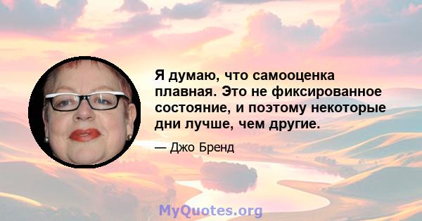 Я думаю, что самооценка плавная. Это не фиксированное состояние, и поэтому некоторые дни лучше, чем другие.