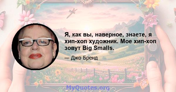 Я, как вы, наверное, знаете, я хип-хоп художник. Мое хип-хоп зовут Big Smalls.